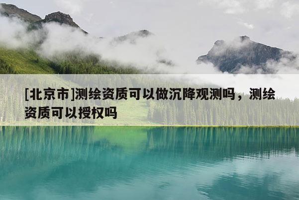 [北京市]测绘资质可以做沉降观测吗，测绘资质可以授权吗