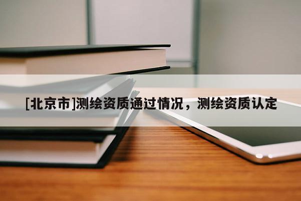 [北京市]测绘资质通过情况，测绘资质认定