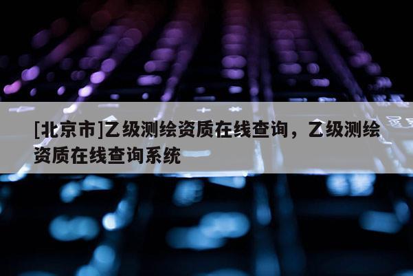 [北京市]乙级测绘资质在线查询，乙级测绘资质在线查询系统