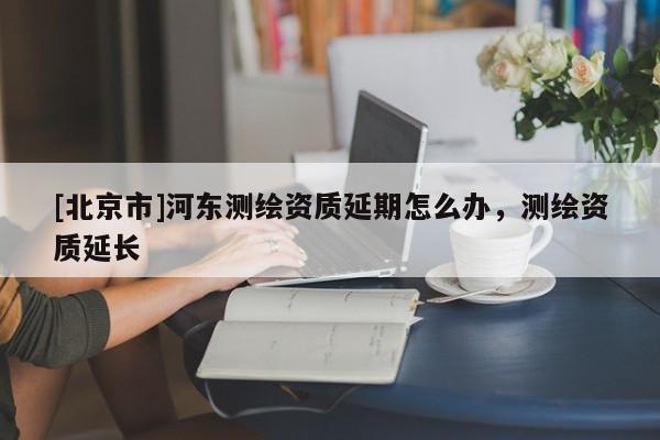 [北京市]河东测绘资质延期怎么办，测绘资质延长