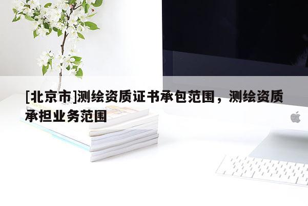 [北京市]测绘资质证书承包范围，测绘资质承担业务范围