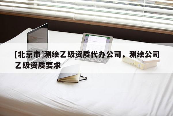 [北京市]测绘乙级资质代办公司，测绘公司乙级资质要求
