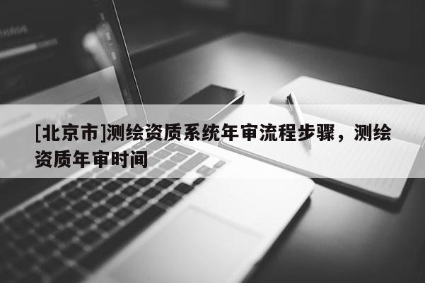 [北京市]测绘资质系统年审流程步骤，测绘资质年审时间