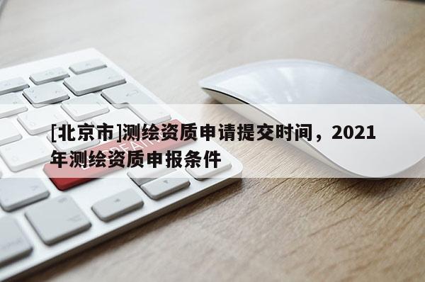 [北京市]测绘资质申请提交时间，2021年测绘资质申报条件