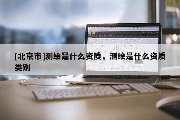 [北京市]测绘是什么资质，测绘是什么资质类别