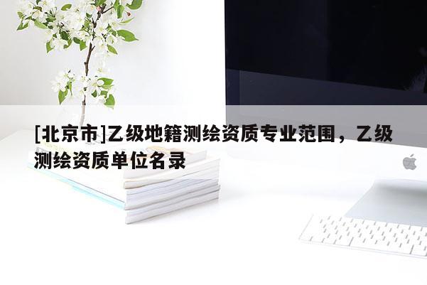 [北京市]乙级地籍测绘资质专业范围，乙级测绘资质单位名录