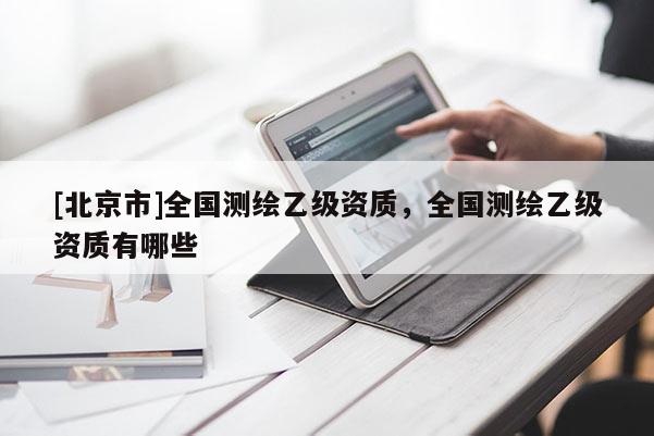 [北京市]全国测绘乙级资质，全国测绘乙级资质有哪些