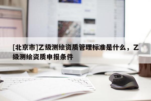 [北京市]乙级测绘资质管理标准是什么，乙级测绘资质申报条件