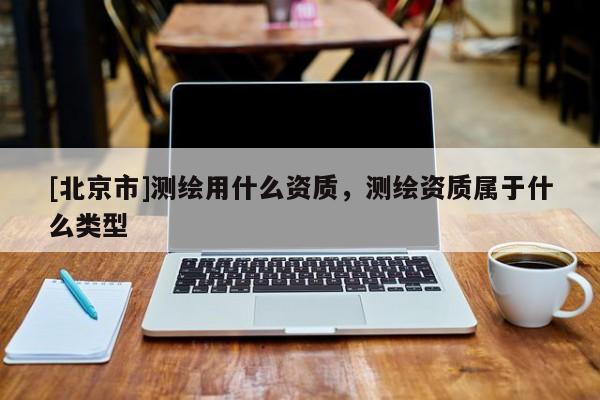 [北京市]测绘用什么资质，测绘资质属于什么类型