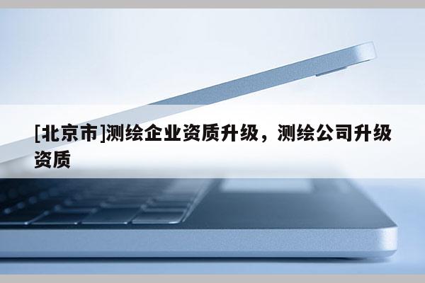 [北京市]测绘企业资质升级，测绘公司升级资质