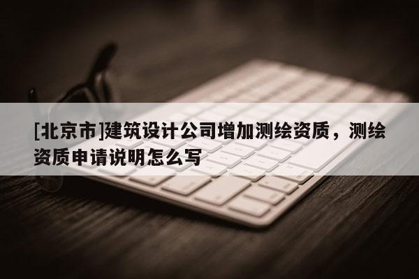[北京市]建筑设计公司增加测绘资质，测绘资质申请说明怎么写