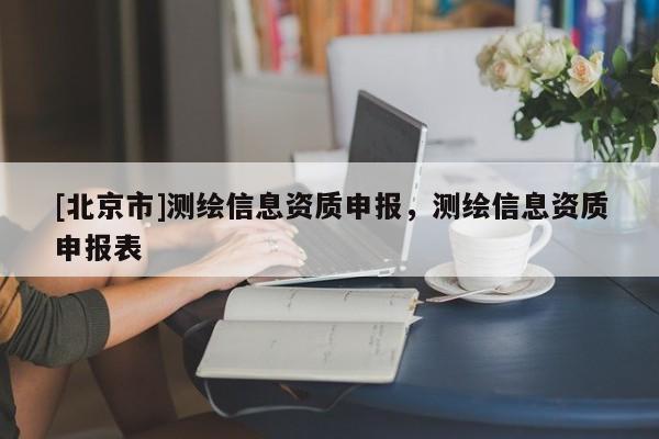 [北京市]测绘信息资质申报，测绘信息资质申报表