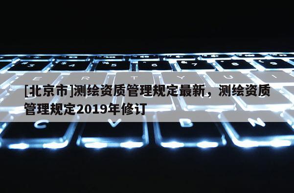 [北京市]测绘资质管理规定最新，测绘资质管理规定2019年修订