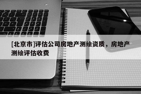 [北京市]评估公司房地产测绘资质，房地产测绘评估收费