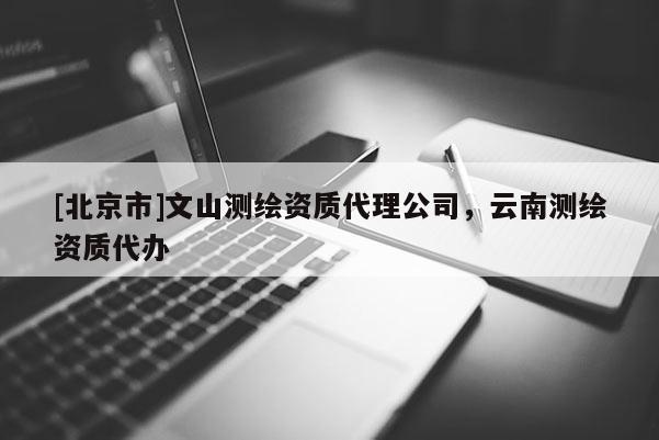 [北京市]文山测绘资质代理公司，云南测绘资质代办
