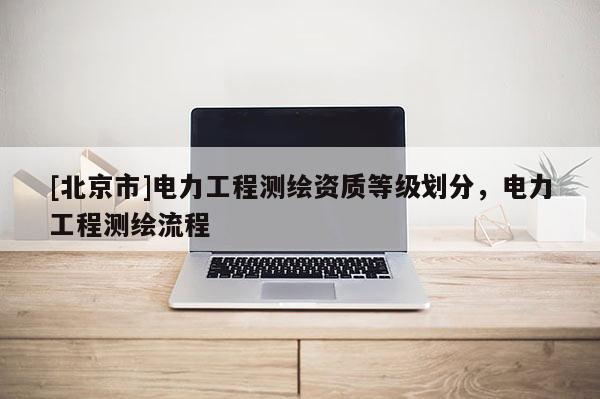 [北京市]电力工程测绘资质等级划分，电力工程测绘流程
