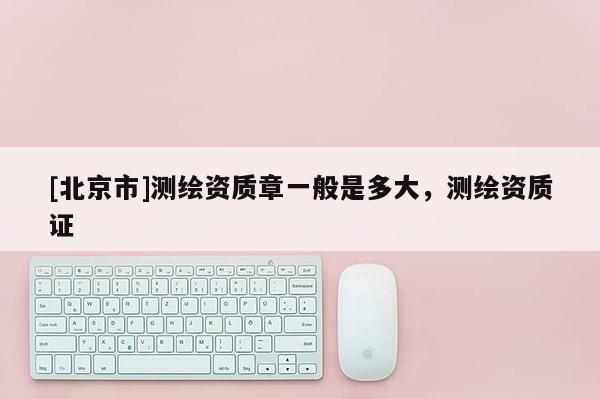 [北京市]测绘资质章一般是多大，测绘资质证