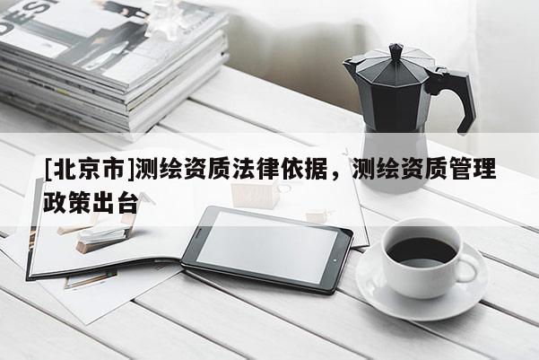 [北京市]测绘资质法律依据，测绘资质管理政策出台