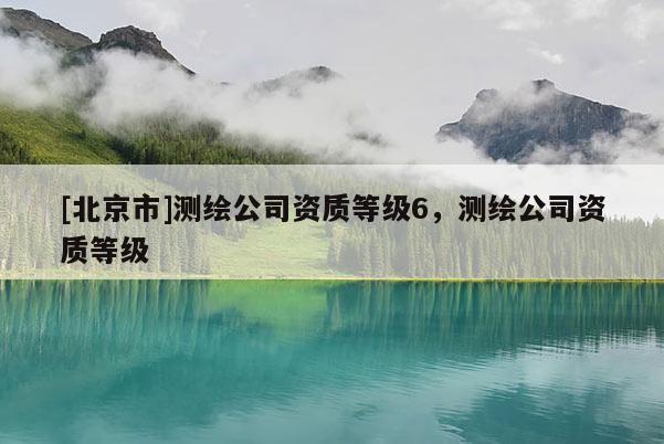 [北京市]测绘公司资质等级6，测绘公司资质等级