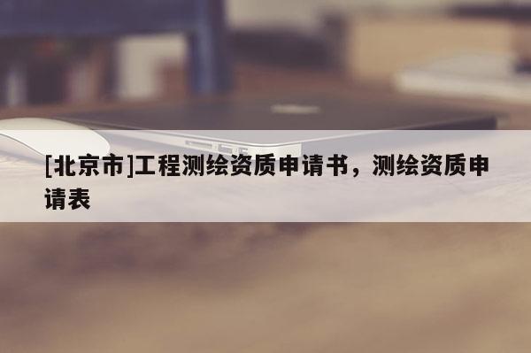 [北京市]工程测绘资质申请书，测绘资质申请表