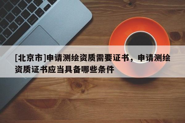 [北京市]申请测绘资质需要证书，申请测绘资质证书应当具备哪些条件