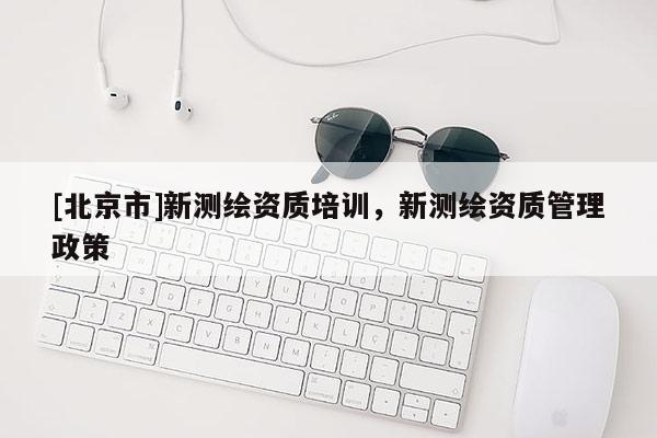 [北京市]新测绘资质培训，新测绘资质管理政策
