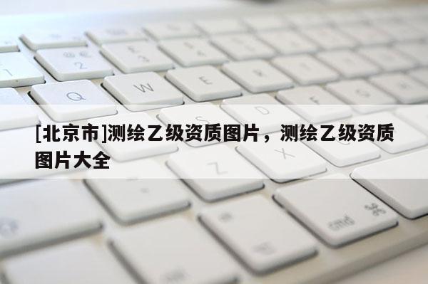 [北京市]测绘乙级资质图片，测绘乙级资质图片大全