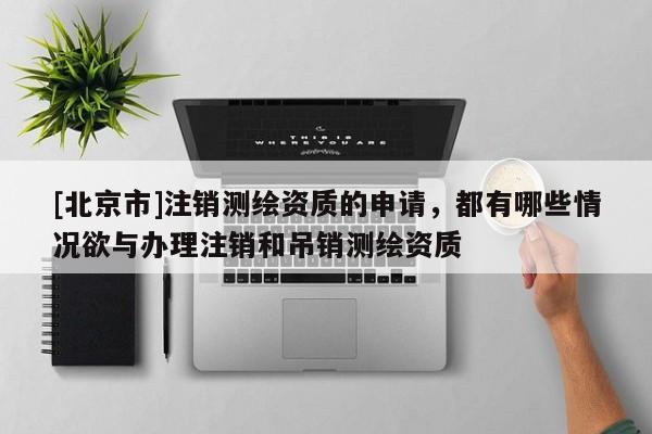 [北京市]注销测绘资质的申请，都有哪些情况欲与办理注销和吊销测绘资质
