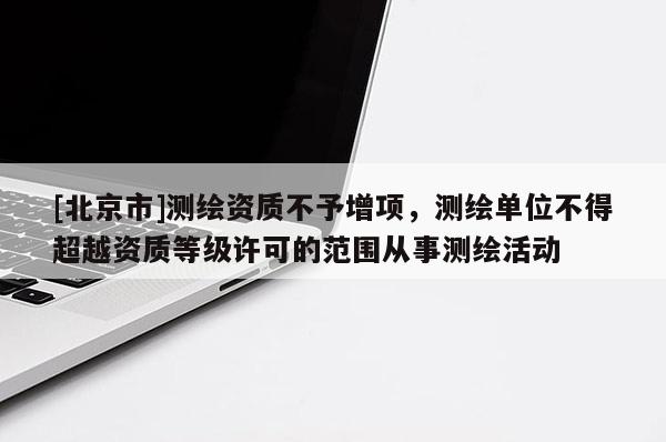 [北京市]测绘资质不予增项，测绘单位不得超越资质等级许可的范围从事测绘活动