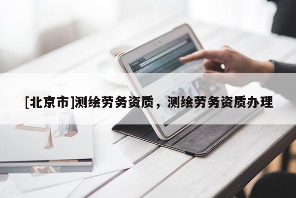 [北京市]测绘劳务资质，测绘劳务资质办理