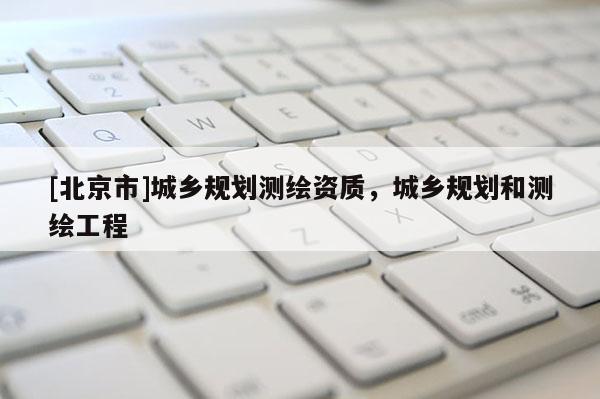 [北京市]城乡规划测绘资质，城乡规划和测绘工程