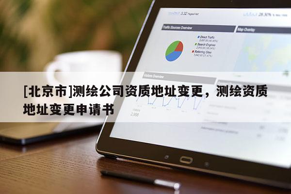 [北京市]测绘公司资质地址变更，测绘资质地址变更申请书
