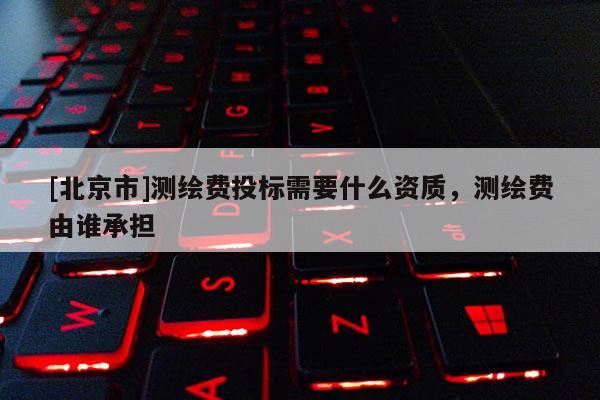[北京市]测绘费投标需要什么资质，测绘费由谁承担