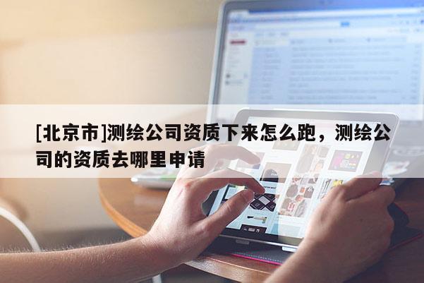 [北京市]测绘公司资质下来怎么跑，测绘公司的资质去哪里申请