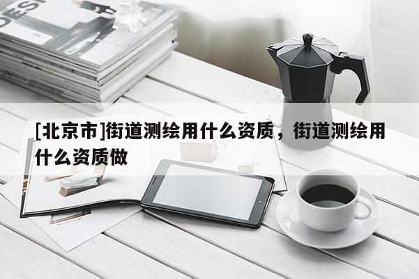 [北京市]街道测绘用什么资质，街道测绘用什么资质做