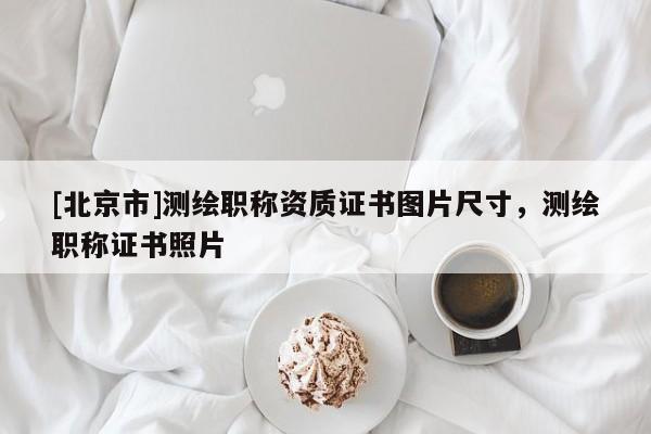 [北京市]测绘职称资质证书图片尺寸，测绘职称证书照片