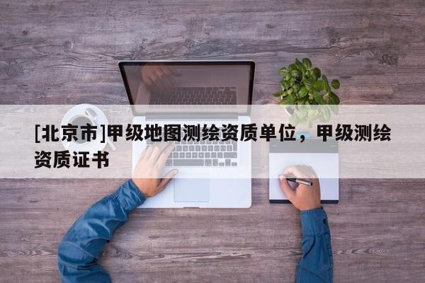 [北京市]甲级地图测绘资质单位，甲级测绘资质证书