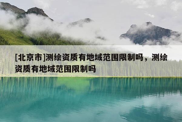 [北京市]测绘资质有地域范围限制吗，测绘资质有地域范围限制吗