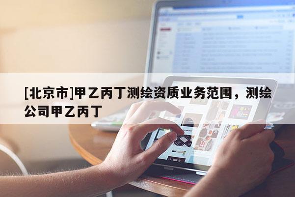 [北京市]甲乙丙丁测绘资质业务范围，测绘公司甲乙丙丁