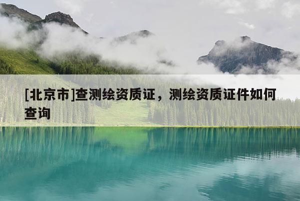 [北京市]查测绘资质证，测绘资质证件如何查询