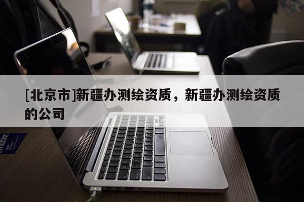 [北京市]新疆办测绘资质，新疆办测绘资质的公司