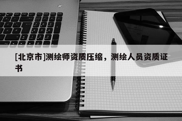 [北京市]测绘师资质压缩，测绘人员资质证书