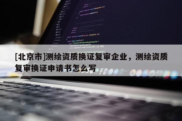 [北京市]测绘资质换证复审企业，测绘资质复审换证申请书怎么写