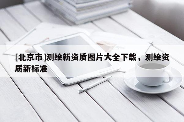 [北京市]测绘新资质图片大全下载，测绘资质新标准