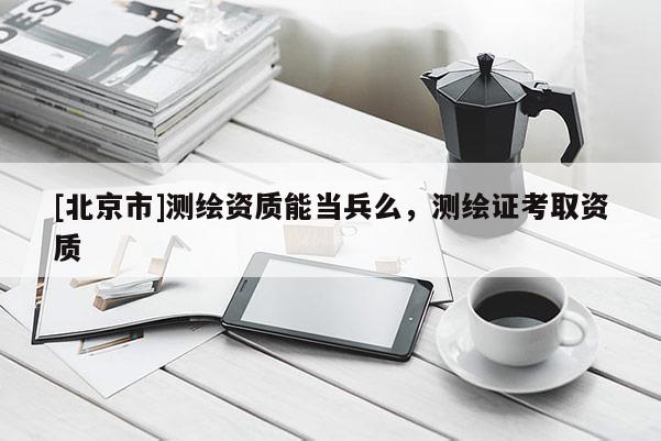 [北京市]测绘资质能当兵么，测绘证考取资质