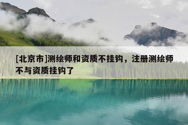 [北京市]测绘师和资质不挂钩，注册测绘师不与资质挂钩了