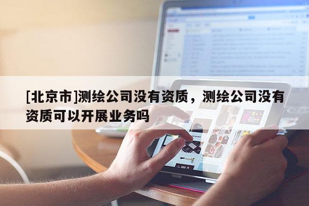 [北京市]测绘公司没有资质，测绘公司没有资质可以开展业务吗