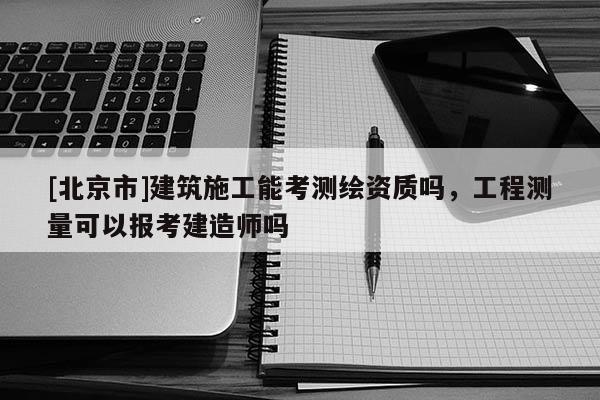 [北京市]建筑施工能考测绘资质吗，工程测量可以报考建造师吗