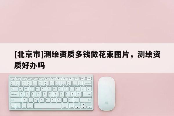[北京市]测绘资质多钱做花束图片，测绘资质好办吗