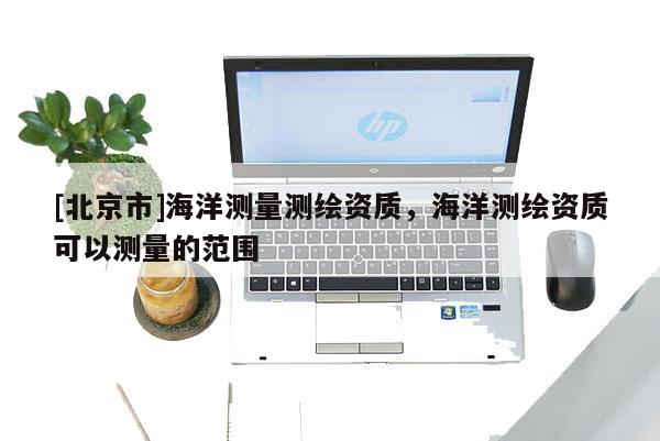 [北京市]海洋测量测绘资质，海洋测绘资质可以测量的范围